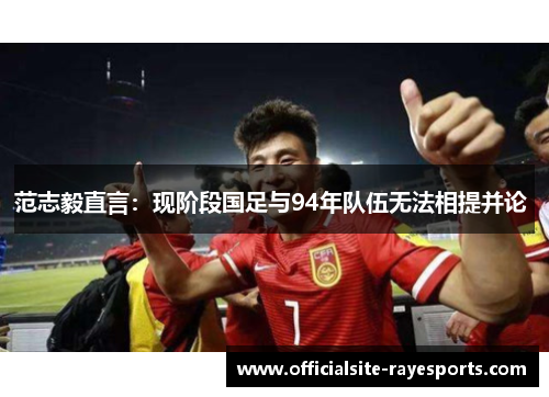 范志毅直言：现阶段国足与94年队伍无法相提并论 