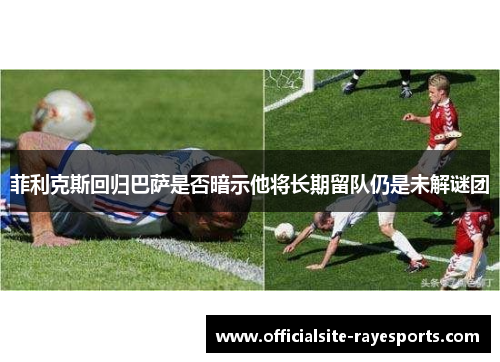 菲利克斯回归巴萨是否暗示他将长期留队仍是未解谜团