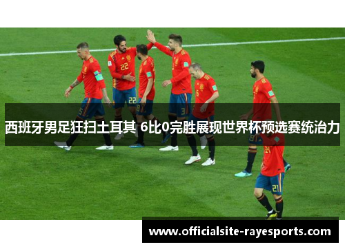 西班牙男足狂扫土耳其 6比0完胜展现世界杯预选赛统治力