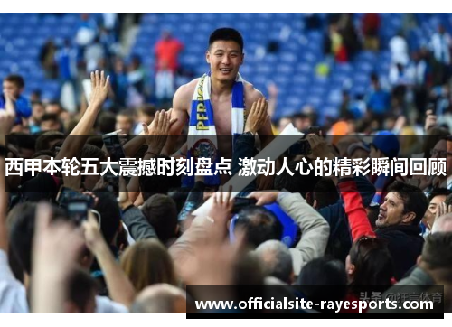 西甲本轮五大震撼时刻盘点 激动人心的精彩瞬间回顾