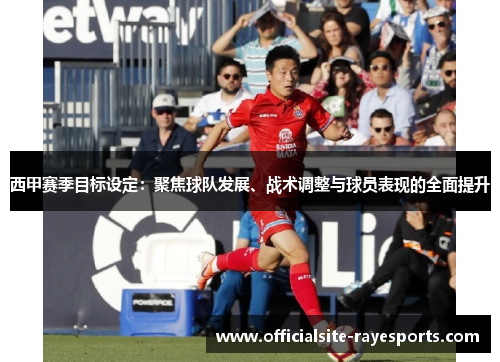 西甲赛季目标设定：聚焦球队发展、战术调整与球员表现的全面提升