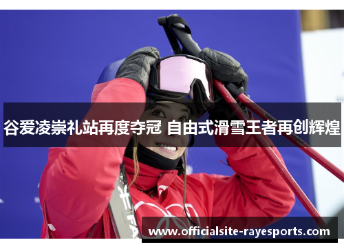 谷爱凌崇礼站再度夺冠 自由式滑雪王者再创辉煌