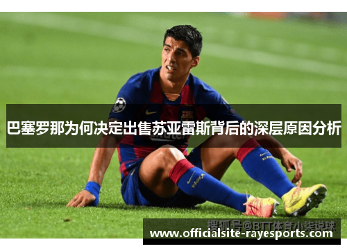 巴塞罗那为何决定出售苏亚雷斯背后的深层原因分析