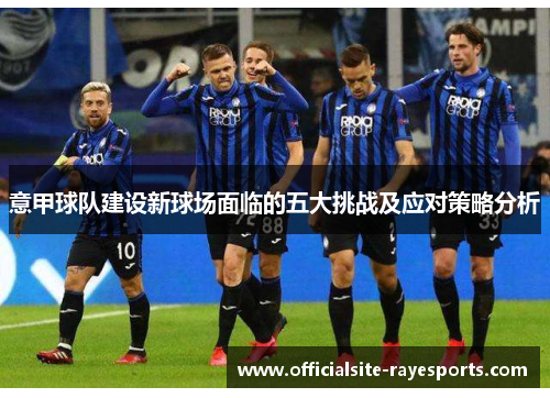 意甲球队建设新球场面临的五大挑战及应对策略分析