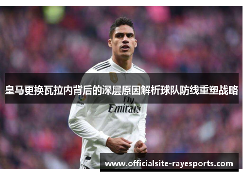 皇马更换瓦拉内背后的深层原因解析球队防线重塑战略