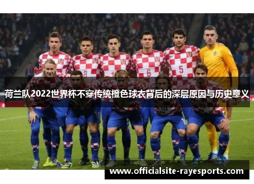 荷兰队2022世界杯不穿传统橙色球衣背后的深层原因与历史意义