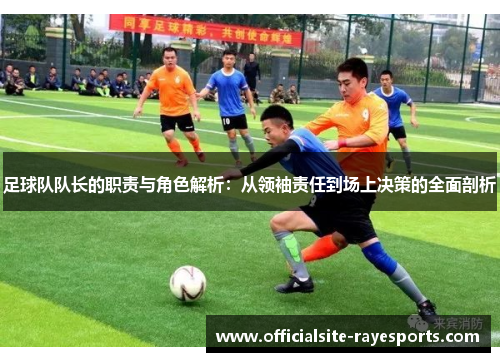 足球队队长的职责与角色解析：从领袖责任到场上决策的全面剖析