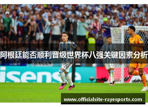 阿根廷能否顺利晋级世界杯八强关键因素分析