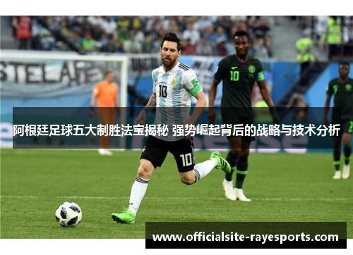 阿根廷足球五大制胜法宝揭秘 强势崛起背后的战略与技术分析