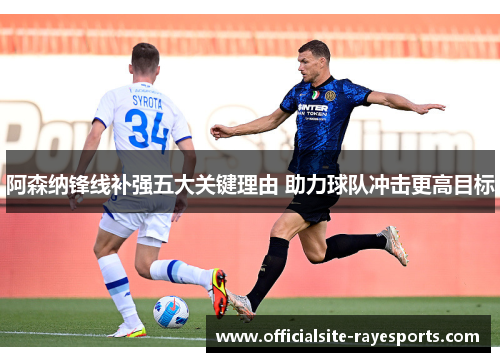 阿森纳锋线补强五大关键理由 助力球队冲击更高目标