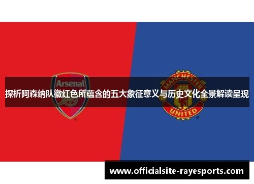 探析阿森纳队徽红色所蕴含的五大象征意义与历史文化全景解读呈现