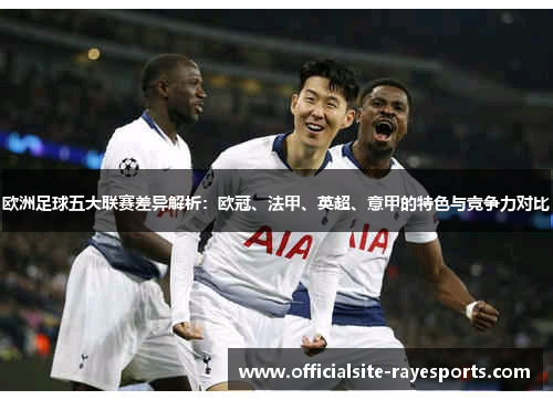 欧洲足球五大联赛差异解析:欧冠、法甲、英超、意甲的特色与竞争力对比 欧洲足球五大联赛差异解析:欧冠、法甲、英超、意甲的特色与竞争力对比