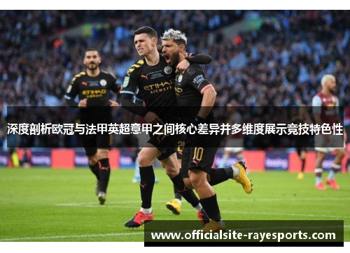 深度剖析欧冠与法甲英超意甲之间核心差异并多维度展示竞技特色性