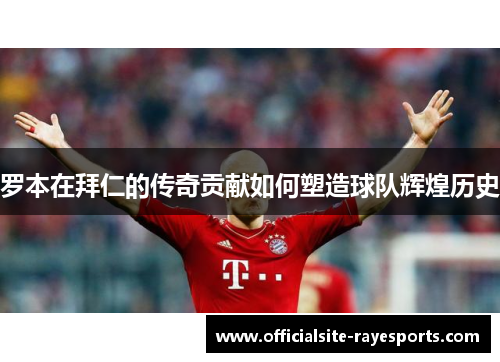 罗本在拜仁的传奇贡献如何塑造球队辉煌历史