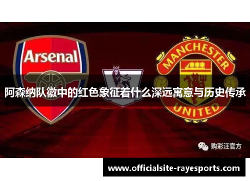 阿森纳队徽中的红色象征着什么深远寓意与历史传承