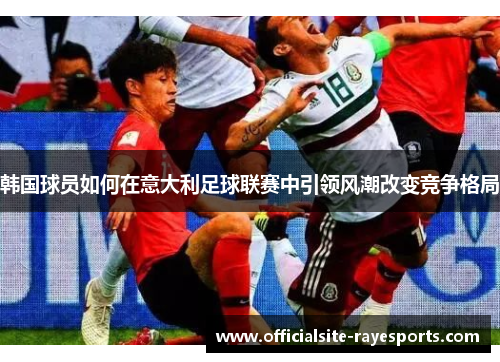 韩国球员如何在意大利足球联赛中引领风潮改变竞争格局 韩国球员如何在意大利足球联赛中引领风潮改变竞争格局