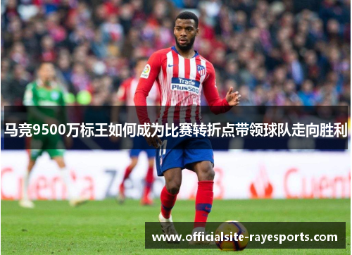 马竞9500万标王如何成为比赛转折点带领球队走向胜利 马竞9500万标王如何成为比赛转折点带领球队走向胜利