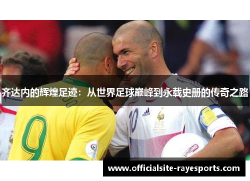 齐达内的辉煌足迹：从世界足球巅峰到永载史册的传奇之路