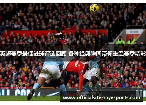 英超赛季最佳进球评选回顾 各种经典瞬间带你重温赛季精彩