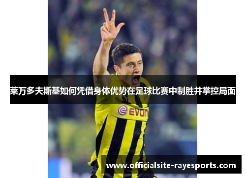 莱万多夫斯基如何凭借身体优势在足球比赛中制胜并掌控局面