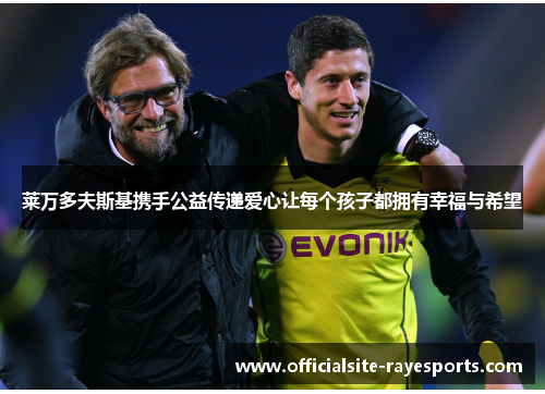 莱万多夫斯基携手公益传递爱心让每个孩子都拥有幸福与希望 莱万多夫斯基携手公益传递爱心让每个孩子都拥有幸福与希望