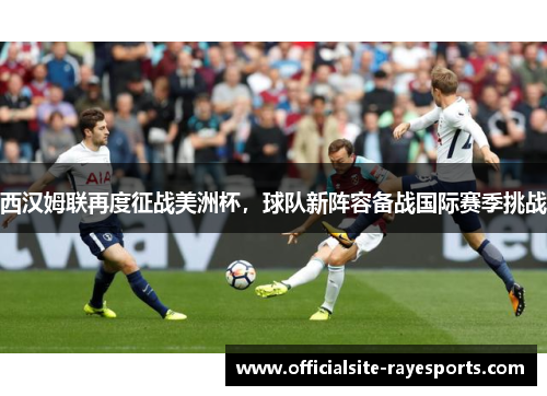 西汉姆联再度征战美洲杯，球队新阵容备战国际赛季挑战