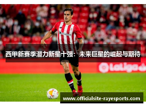 西甲新赛季潜力新星十强：未来巨星的崛起与期待