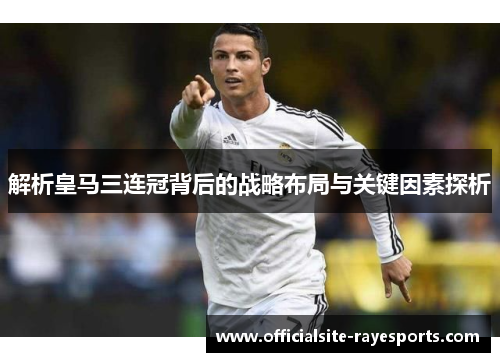 解析皇马三连冠背后的战略布局与关键因素探析