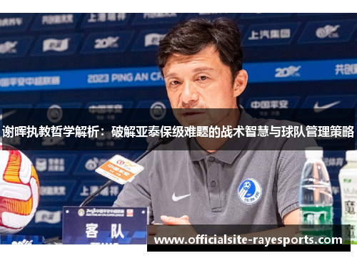 谢晖执教哲学解析：破解亚泰保级难题的战术智慧与球队管理策略
