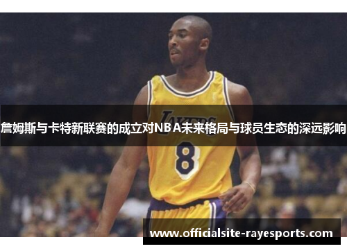 詹姆斯与卡特新联赛的成立对NBA未来格局与球员生态的深远影响 詹姆斯与卡特新联赛的成立对NBA未来格局与球员生态的深远影响