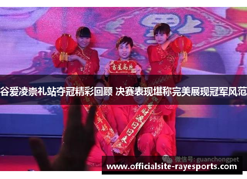 谷爱凌崇礼站夺冠精彩回顾 决赛表现堪称完美展现冠军风范