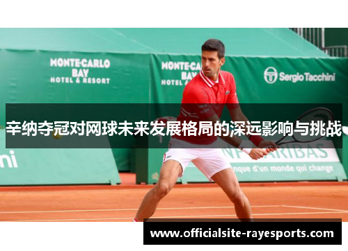 辛纳夺冠对网球未来发展格局的深远影响与挑战