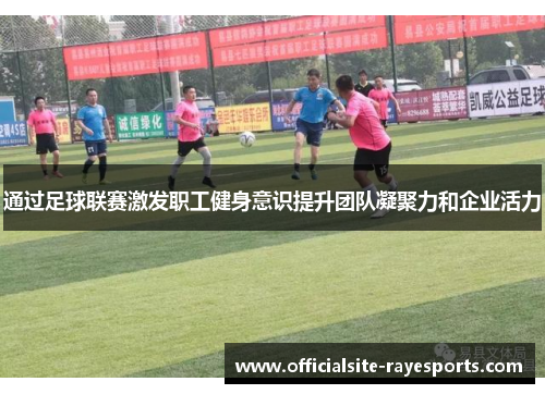 通过足球联赛激发职工健身意识提升团队凝聚力和企业活力