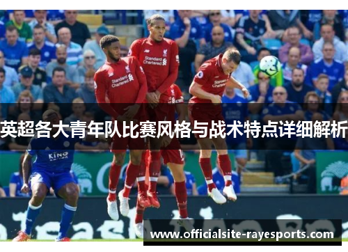 英超各大青年队比赛风格与战术特点详细解析
