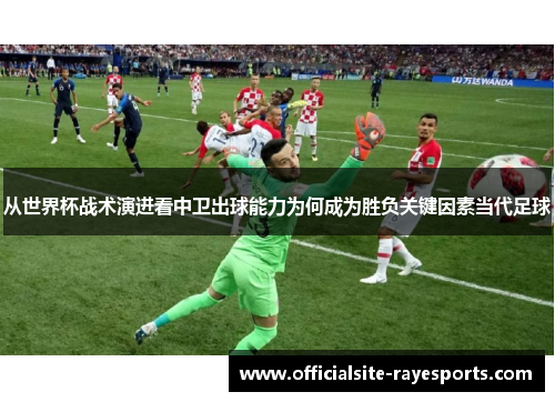 从世界杯战术演进看中卫出球能力为何成为胜负关键因素当代足球