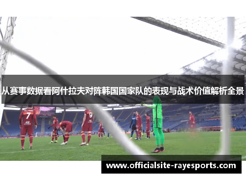 从赛事数据看阿什拉夫对阵韩国国家队的表现与战术价值解析全景