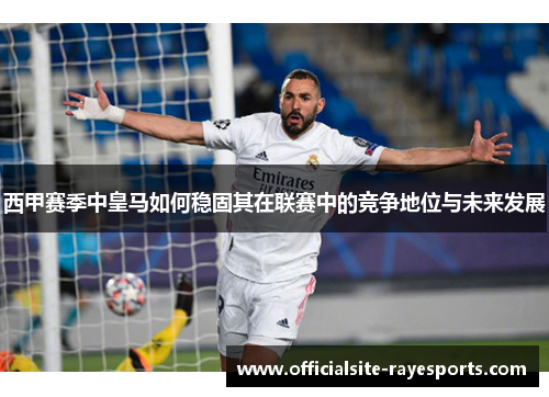 西甲赛季中皇马如何稳固其在联赛中的竞争地位与未来发展
