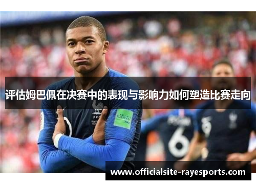 评估姆巴佩在决赛中的表现与影响力如何塑造比赛走向