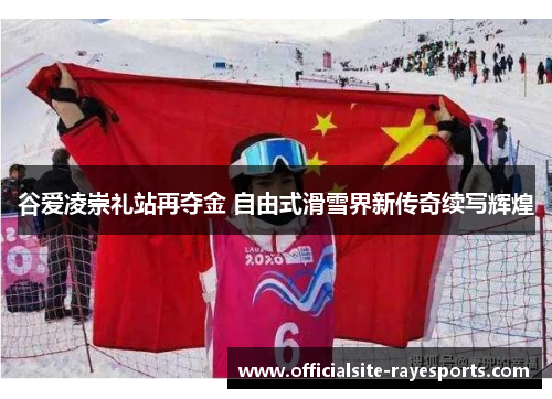 谷爱凌崇礼站再夺金 自由式滑雪界新传奇续写辉煌