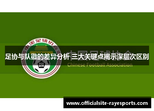 足协与队徽的差异分析 三大关键点揭示深层次区别