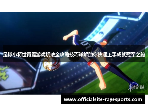 足球小将世青篇游戏玩法全攻略技巧详解助你快速上手成就冠军之路