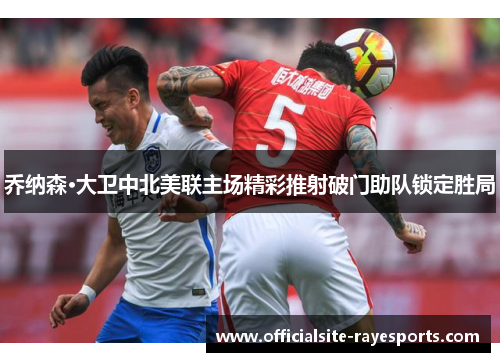 乔纳森·大卫中北美联主场精彩推射破门助队锁定胜局