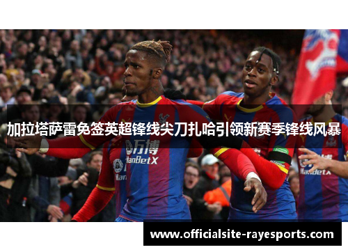 加拉塔萨雷免签英超锋线尖刀扎哈引领新赛季锋线风暴