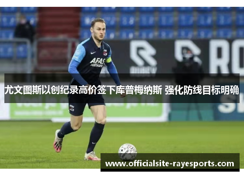 尤文图斯以创纪录高价签下库普梅纳斯 强化防线目标明确