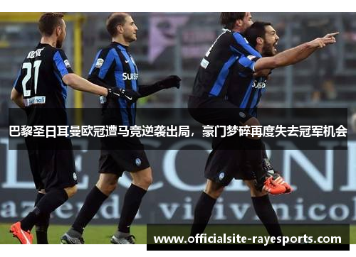 巴黎圣日耳曼欧冠遭马竞逆袭出局，豪门梦碎再度失去冠军机会