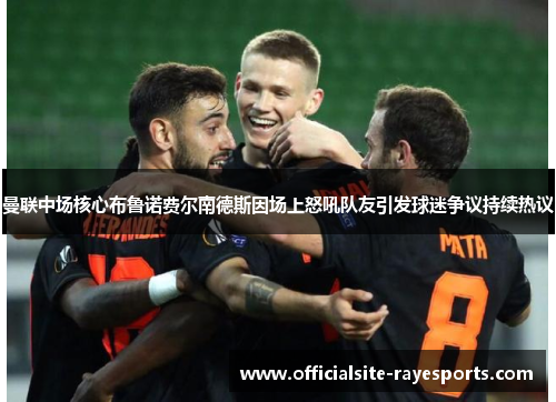 曼联中场核心布鲁诺费尔南德斯因场上怒吼队友引发球迷争议持续热议