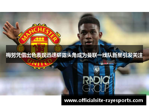 梅努凭借出色表现迅速崭露头角成为曼联一线队新星引发关注