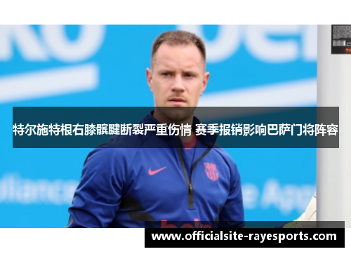 特尔施特根右膝髌腱断裂严重伤情 赛季报销影响巴萨门将阵容