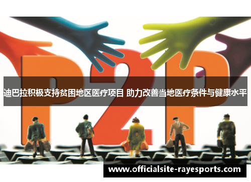 迪巴拉积极支持贫困地区医疗项目 助力改善当地医疗条件与健康水平