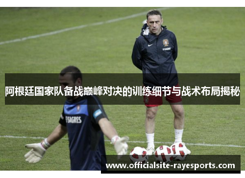 阿根廷国家队备战巅峰对决的训练细节与战术布局揭秘